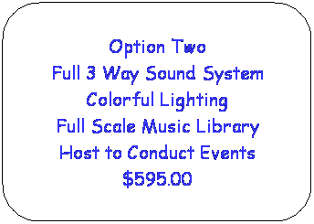 Rounded Rectangle: Option Two
Full 3 Way Sound System
Colorful Lighting
Full Scale Music Library
Host to Conduct Events
$595.00

